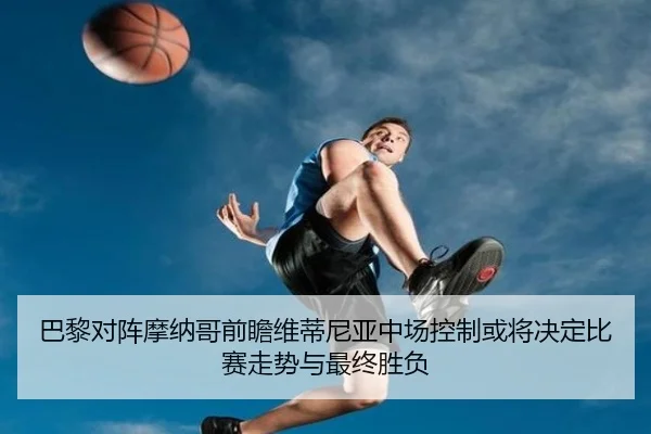 巴黎对阵摩纳哥前瞻维蒂尼亚中场控制或将决定比赛走势与最终胜负