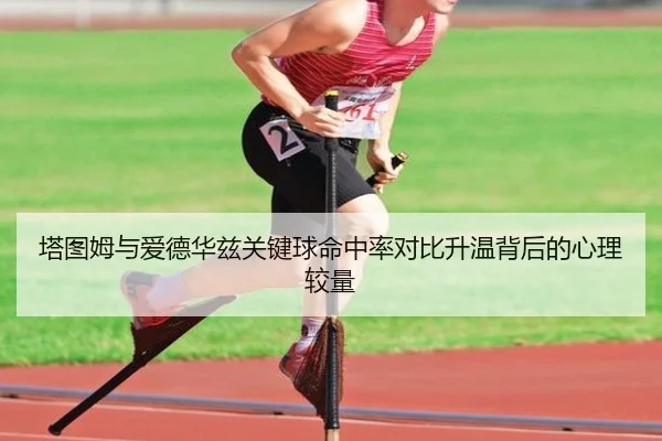 塔图姆与爱德华兹关键球命中率对比升温背后的心理较量