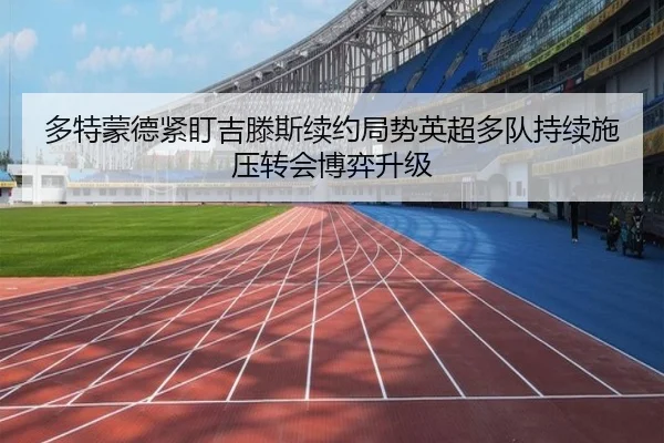 多特蒙德紧盯吉滕斯续约局势英超多队持续施压转会博弈升级